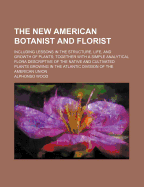 The New American Botanist and Florist: Including Lessons in the Structure, Life, and Growth of Plants; Together with a Simple Analytical Flora Descriptive of the Native and Cultivated Plants Growing in the Atlantic Division of the American Union