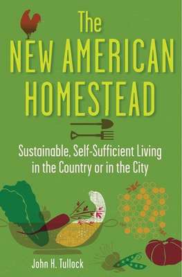 The New American Homestead: Sustainable, Self-Sufficient Living in the Country or in the City - Tullock, John H