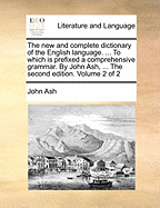 The new and complete dictionary of the English language. ... To which is prefixed a comprehensive grammar. By John Ash, ... The second edition. Volume 2 of 2