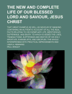 The New and Complete Life of Our Blessed Lord and Saviour, Jesus Christ, That Great Example as Well as Saviour of Mankind, Vol. 2 of 2: Containing an Authentic Account of All the Real Facts Relating to His Exemplary Life, Meritorious Sufferings, and Death