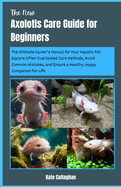 The New Axolotls Care Guide for Beginners: The Ultimate Owner's Manual for Your Aquatic Pet: Explore Often Overlooked Care Methods, Avoid Common Mistakes, and Ensure a Healthy, Happy Companion for Life