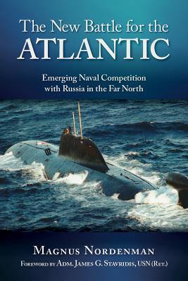 The New Battle for Atlantic: Emerging Naval Competition with Russia in the Far North - Nordenman, Magnus F, and Stavridis, James G (Foreword by)