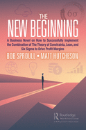 The New Beginning: A Business Novel on How to Successfully Implement the Combination of The Theory of Constraints, Lean, and Six Sigma to Drive Profit Margins
