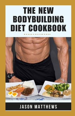 The New Bodybuilding Diet Cookbook: 14-Day Meal Plan Natural And Macro-friendly Recipes For Muscle Growth, Fat Loss, Fitness To Ignite Your Strength And Elevate Your Gains - Matthews, Jason