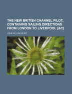 The New British Channel Pilot, Containing Sailing Directions from London to Liverpool [&C.]