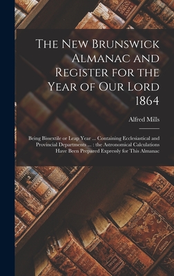 The New Brunswick Almanac and Register for the Year of Our Lord 1864 [microform]: Being Bissextile or Leap Year ... Containing Ecclesiastical and Provincial Departments ...: the Astronomical Calculations Have Been Prepared Expressly for This Almanac - Mills, Alfred