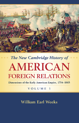 The New Cambridge History of American Foreign Relations: Volume 1, Dimensions of the Early American Empire, 1754-1865 - Weeks, William Earl
