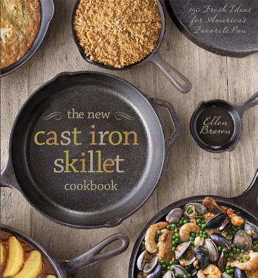 The New Cast Iron Skillet Cookbook: 150 Fresh Ideas for America's Favorite Pan - Brown, Ellen, and Ambrosino, Guy (Photographer)
