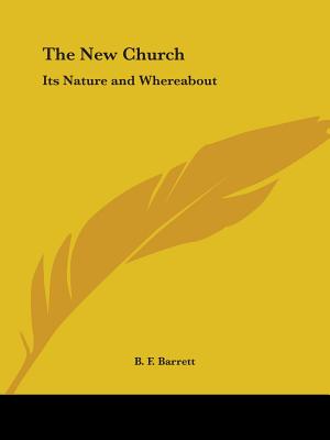 The New Church: Its Nature and Whereabout - Barrett, B F