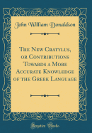 The New Cratylus, or Contributions Towards a More Accurate Knowledge of the Greek Language (Classic Reprint)