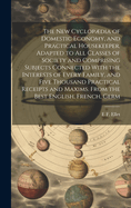 The new Cyclopdia of Domestic Economy, and Practical Housekeeper. Adapted to all Classes of Society and Comprising Subjects Connected With the Interests of Every Family, and Five Thousand Practical Receipts and Maxims. From the Best English, French, Germ