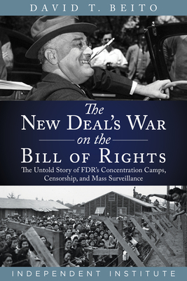 The New Deal's War on the Bill of Rights: The Untold Story of Fdr's Concentration Camps, Censorship, and Mass Surveillance - Beito, David T