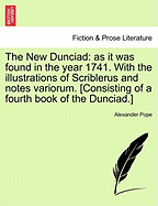 The New Dunciad: As It Was Found in the Year 1741. with the Illustrations of Scriblerus and Notes Variorum. [Consisting of a Fourth Book of the Dunciad.]