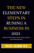 The New Elementary Steps in Runing a Business in 2021: Step-by-Step Guide to Start, Grow and Run your Own business