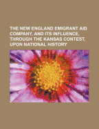 The New England Emigrant Aid Company, and Its Influence, Through the Kansas Contest, Upon National H