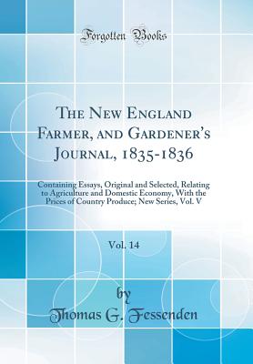 The New England Farmer, and Gardener's Journal, 1835-1836, Vol. 14: Containing Essays, Original and Selected, Relating to Agriculture and Domestic Economy, with the Prices of Country Produce; New Series, Vol. V (Classic Reprint) - Fessenden, Thomas G