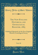 The New-England Historical and Genealogical Register, 1885, Vol. 39: Published Quarterly, by the New-England Historic Genealogical Society (Classic Reprint)