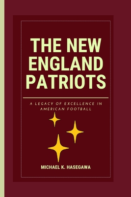 The New England Patriots: A legacy of excellence in America football - K Hasegawa, Michael