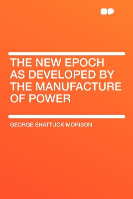 The New Epoch as Developed by the Manufacture of Power - Morison, George Shattuck