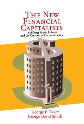 The New Financial Capitalists: Kohlberg Kravis Roberts and the Creation of Corporate Value - Baker, George P, and Smith, George David, Professor