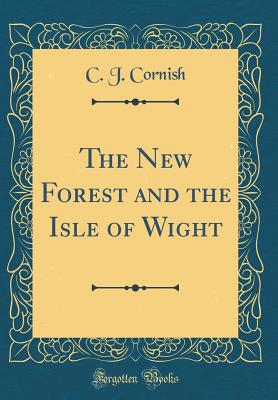 The New Forest and the Isle of Wight (Classic Reprint) - Cornish, C J