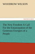 The New Freedom a Call for the Emancipation of the Generous Energies of a People