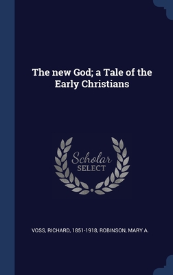 The new God; a Tale of the Early Christians - Voss, Richard, and Robinson, Mary a