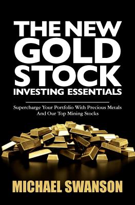 The New Gold Stock Investing Essentials: Supercharge Your Portfolio With Precious Metals And Our Top Mining Stocks - Swanson, Michael