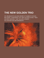 The New Golden Trio: Or, Bradbury's Golden Series Of Sabbath School Melodies, Comprising The "new Golden Chain," "new Golden Shower," And "golden Censer"