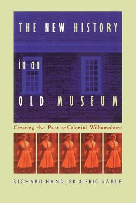 The New History in an Old Museum: Creating the Past at Colonial Williamsburg - Handler, Richard