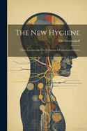 The New Hygiene: Three Lectures On The Prevention Of Infectious Diseases