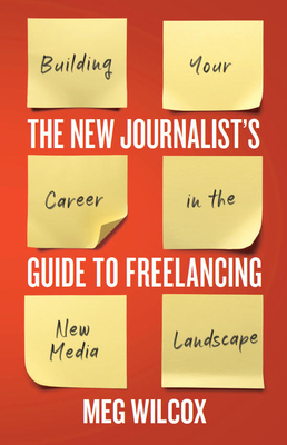 The New Journalist's Guide to Freelancing: Building Your Career in the New Media Landscape - Wilcox, Meg