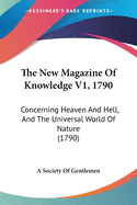 The New Magazine Of Knowledge V1, 1790: Concerning Heaven And Hell, And The Universal World Of Nature (1790)