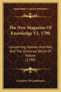 The New Magazine Of Knowledge V1, 1790: Concerning Heaven And Hell, And The Universal World Of Nature (1790)