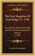 The New Magazine of Knowledge V1, 1790: Concerning Heaven and Hell, and the Universal World of Nature (1790)