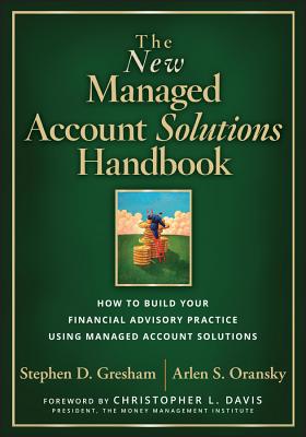 The New Managed Account Solutions Handbook: How to Build Your Financial Advisory Practice Using Managed Account Solutions - Gresham, Stephen D., and Oransky, Arlen S.