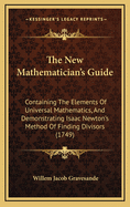 The New Mathematician's Guide: Containing the Elements of Universal Mathematics, and Demonstrating Sir Isaac Newton's Method of Finding Divisors. With Rules for Extracting the Root of a Binomial, and for Determining the Form of an Assumed Infinite Series