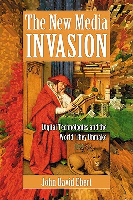The New Media Invasion: Digital Technologies and the World They Unmake - Ebert, John David