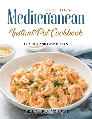 The NEW Mediterranean Instant Pot Cookbook: Healthy and Easy Recipes - Parrish, Eric