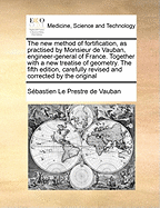 The New Method of Fortification, as Practised by Monsieur de Vauban, Engineer-General of France. Together with a New Treatise of Geometry. the Fifth Edition, Carefully Revised and Corrected by the Original