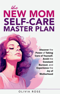 The New Mom Self-Care Master Plan: Discover the Power of Taking Care of Yourself, Avoid the Constant Burnout, and Experience the Joy of Motherhood