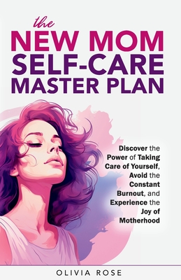 The New Mom Self-Care Master Plan: Discover the Power of Taking Care of Yourself, Avoid the Constant Burnout, and Experience the Joy of Motherhood - Rose, Olivia