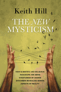 The New Mysticism: How Scientific and Religious Paradigms Are Being Overturned by Daring Explorers Revealing Hidden Aspects of Reality