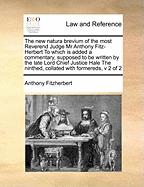 The New Natura Brevium of the Most Reverend Judge MR Anthony Fitz-Herbert to Which Is Added a Commentary, Supposed to Be Written by the Late Lord Chief Justice Hale the Ninthed, Collated with Formereds, V 1 of 2