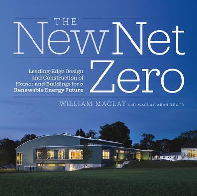 The New Net Zero: Leading-Edge Design and Construction of Homes and Buildings for a Renewable Energy Future - Maclay, Bill