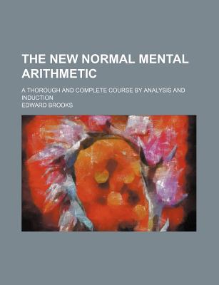 The New Normal Mental Arithmetic; A Thorough and Complete Course by Analysis and Induction - Brooks, Edward