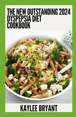 The New Outstanding 2024 Dyspepsia Diet Cookbook: Essential Guide With Healthy Recipes - Bryant, Kaylee