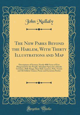 The New Parks Beyond the Harlem, with Thirty Illustrations and Map: Descriptions of Scenery; Nearly 4000 Acres of Free Playground for the People; Abundant Space for a Parade Ground, a Rifle Range, Base Ball, Lacrosse, Polo, Tennis and All Athletic Games; - Mullaly, John