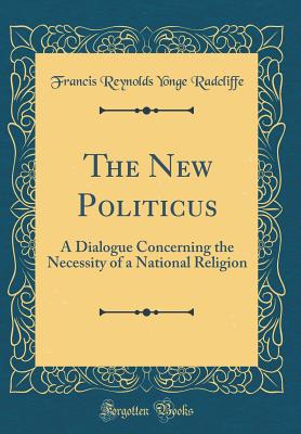 The New Politicus: A Dialogue Concerning the Necessity of a National Religion (Classic Reprint) - Radcliffe, Francis Reynolds Yonge