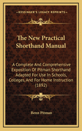 The New Practical Shorthand Manual: A Complete And Comprehensive Exposition Of Pitman Shorthand Adapted For Use In Schools, Colleges, And For Home Instruction (1892)